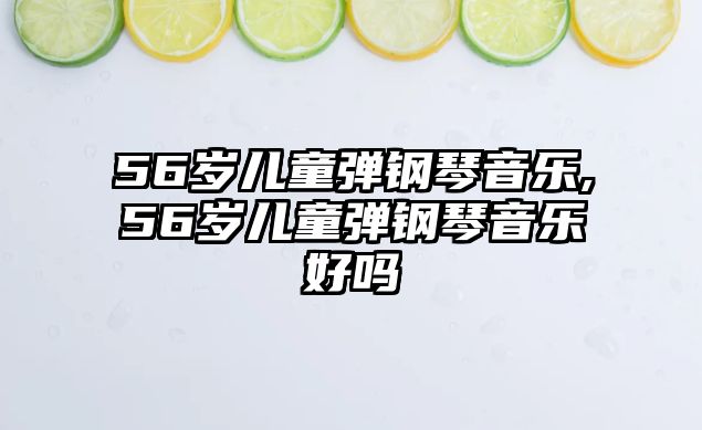 56歲兒童彈鋼琴音樂,56歲兒童彈鋼琴音樂好嗎