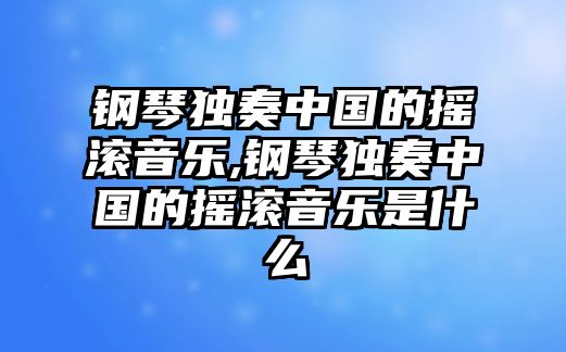 鋼琴獨奏中國的搖滾音樂,鋼琴獨奏中國的搖滾音樂是什么