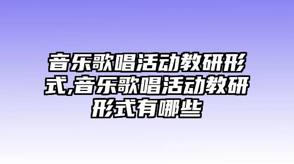 音樂歌唱活動教研形式,音樂歌唱活動教研形式有哪些