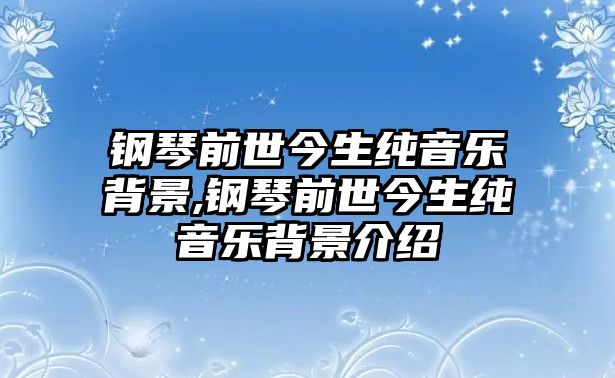 鋼琴前世今生純音樂(lè)背景,鋼琴前世今生純音樂(lè)背景介紹