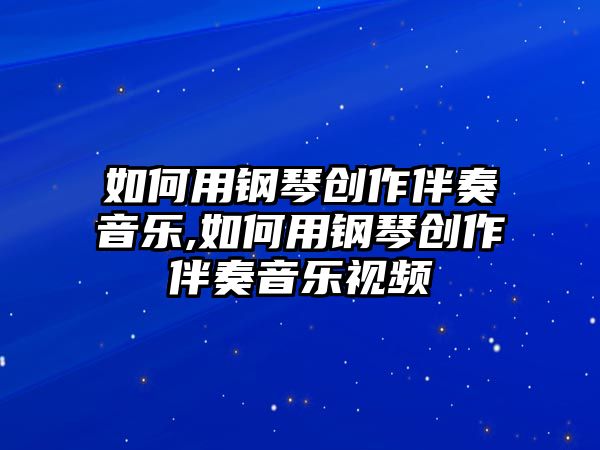 如何用鋼琴創作伴奏音樂,如何用鋼琴創作伴奏音樂視頻