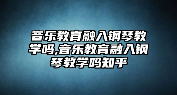 音樂教育融入鋼琴教學嗎,音樂教育融入鋼琴教學嗎知乎