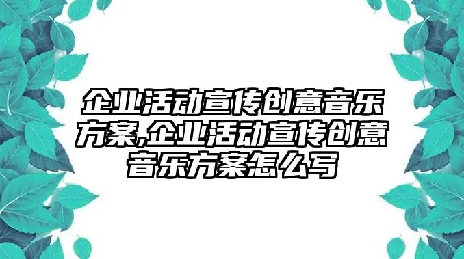 企業活動宣傳創意音樂方案,企業活動宣傳創意音樂方案怎么寫