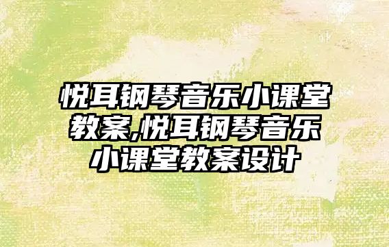 悅耳鋼琴音樂小課堂教案,悅耳鋼琴音樂小課堂教案設計