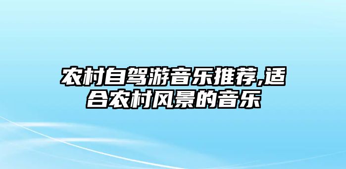 農(nóng)村自駕游音樂推薦,適合農(nóng)村風(fēng)景的音樂