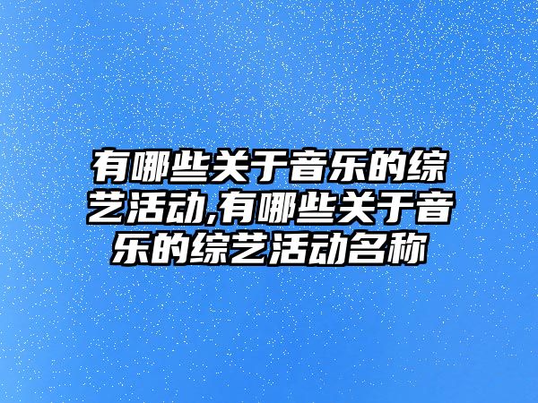 有哪些關于音樂的綜藝活動,有哪些關于音樂的綜藝活動名稱