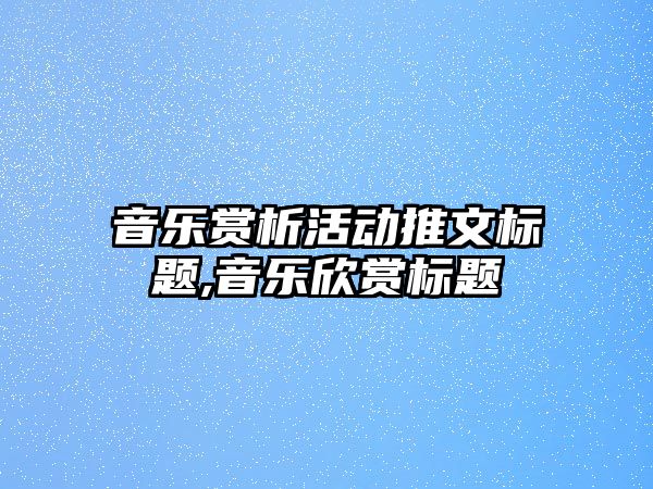 音樂賞析活動推文標題,音樂欣賞標題