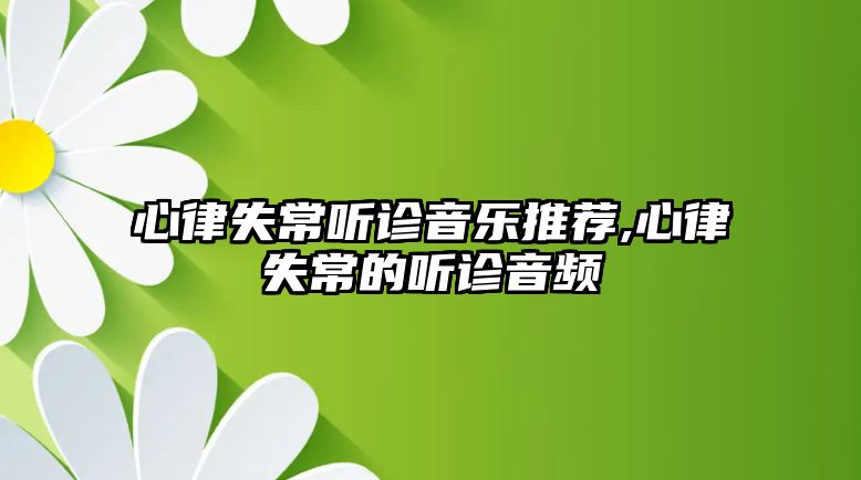 心律失常聽(tīng)診音樂(lè)推薦,心律失常的聽(tīng)診音頻