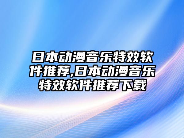 日本動(dòng)漫音樂特效軟件推薦,日本動(dòng)漫音樂特效軟件推薦下載