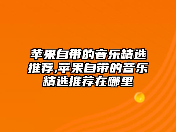 蘋果自帶的音樂精選推薦,蘋果自帶的音樂精選推薦在哪里