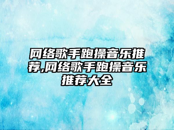 網絡歌手跑操音樂推薦,網絡歌手跑操音樂推薦大全