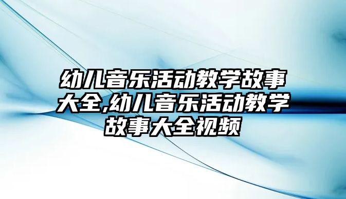 幼兒音樂活動教學故事大全,幼兒音樂活動教學故事大全視頻