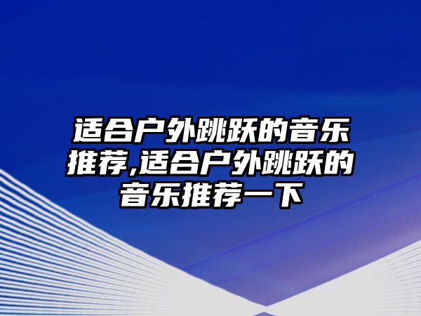 適合戶外跳躍的音樂推薦,適合戶外跳躍的音樂推薦一下