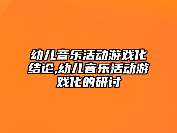 幼兒音樂活動游戲化結論,幼兒音樂活動游戲化的研討