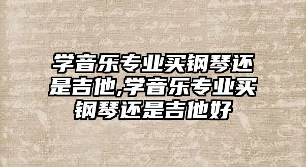 學音樂專業買鋼琴還是吉他,學音樂專業買鋼琴還是吉他好