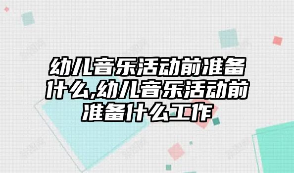 幼兒音樂活動前準備什么,幼兒音樂活動前準備什么工作