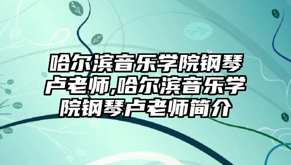 哈爾濱音樂學院鋼琴盧老師,哈爾濱音樂學院鋼琴盧老師簡介