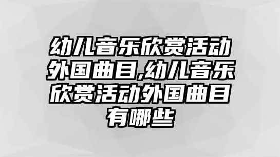 幼兒音樂欣賞活動外國曲目,幼兒音樂欣賞活動外國曲目有哪些