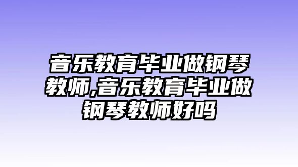 音樂教育畢業(yè)做鋼琴教師,音樂教育畢業(yè)做鋼琴教師好嗎