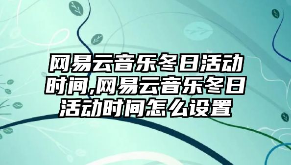 網易云音樂冬日活動時間,網易云音樂冬日活動時間怎么設置