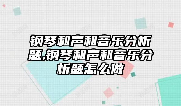 鋼琴和聲和音樂分析題,鋼琴和聲和音樂分析題怎么做