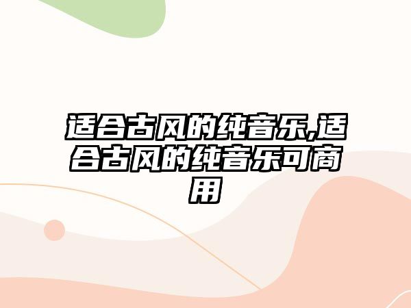 適合古風(fēng)的純音樂,適合古風(fēng)的純音樂可商用