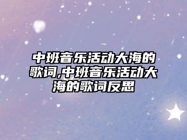 中班音樂活動(dòng)大海的歌詞,中班音樂活動(dòng)大海的歌詞反思