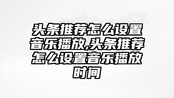 頭條推薦怎么設置音樂播放,頭條推薦怎么設置音樂播放時間