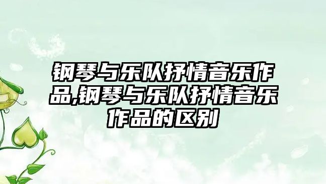 鋼琴與樂(lè)隊(duì)抒情音樂(lè)作品,鋼琴與樂(lè)隊(duì)抒情音樂(lè)作品的區(qū)別