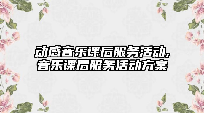 動感音樂課后服務活動,音樂課后服務活動方案