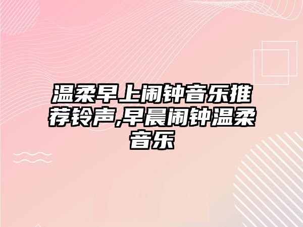 溫柔早上鬧鐘音樂推薦鈴聲,早晨鬧鐘溫柔音樂