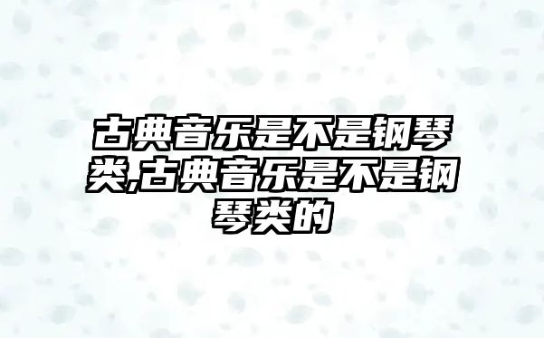 古典音樂是不是鋼琴類,古典音樂是不是鋼琴類的