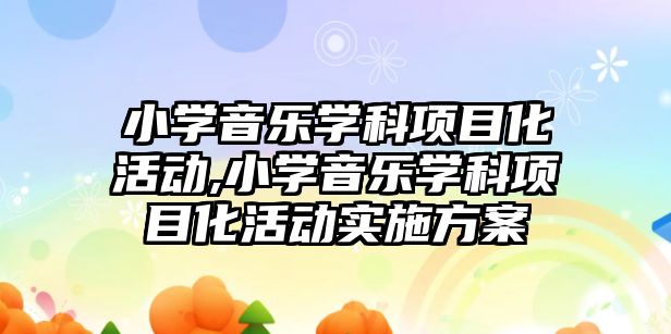 小學音樂學科項目化活動,小學音樂學科項目化活動實施方案