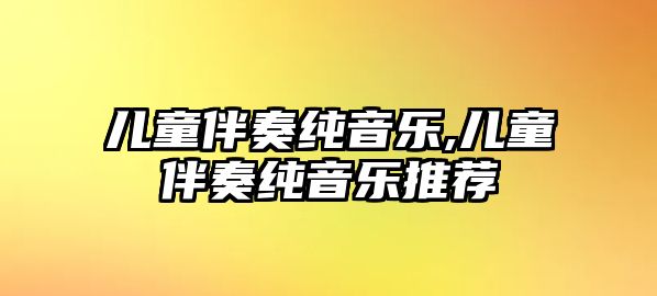 兒童伴奏純音樂,兒童伴奏純音樂推薦