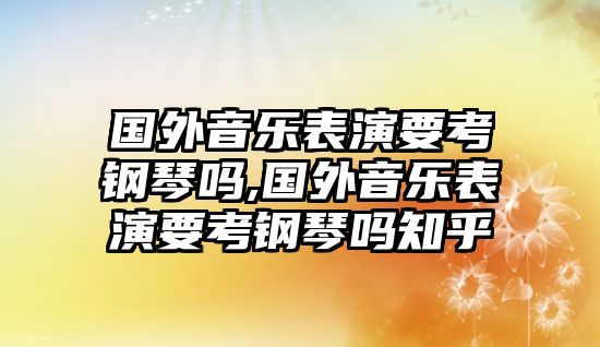 國外音樂表演要考鋼琴嗎,國外音樂表演要考鋼琴嗎知乎