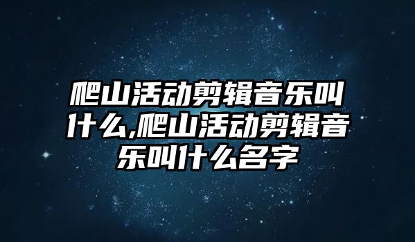 爬山活動剪輯音樂叫什么,爬山活動剪輯音樂叫什么名字