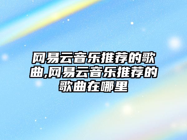 網易云音樂推薦的歌曲,網易云音樂推薦的歌曲在哪里