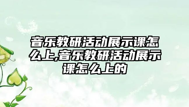 音樂教研活動(dòng)展示課怎么上,音樂教研活動(dòng)展示課怎么上的