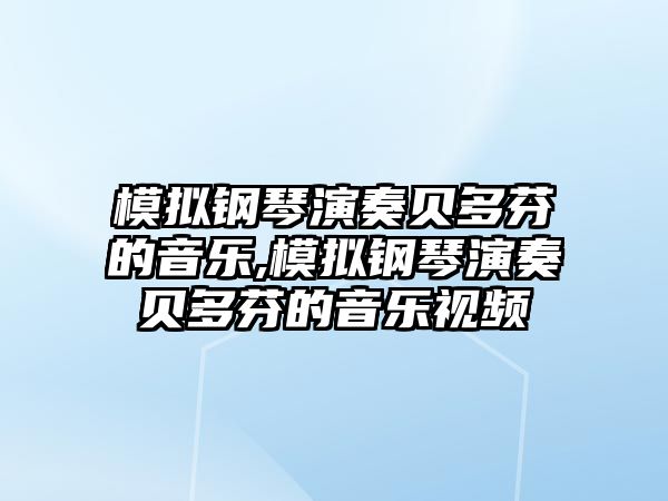 模擬鋼琴演奏貝多芬的音樂,模擬鋼琴演奏貝多芬的音樂視頻