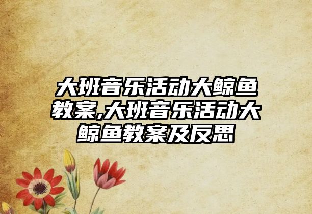 大班音樂活動大鯨魚教案,大班音樂活動大鯨魚教案及反思