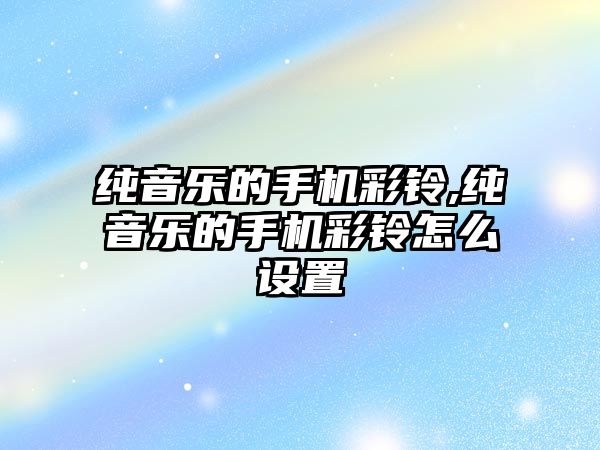 純音樂的手機彩鈴,純音樂的手機彩鈴怎么設置