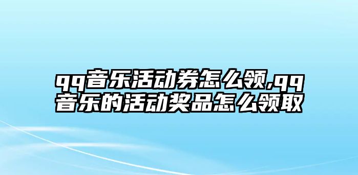 qq音樂活動券怎么領,qq音樂的活動獎品怎么領取