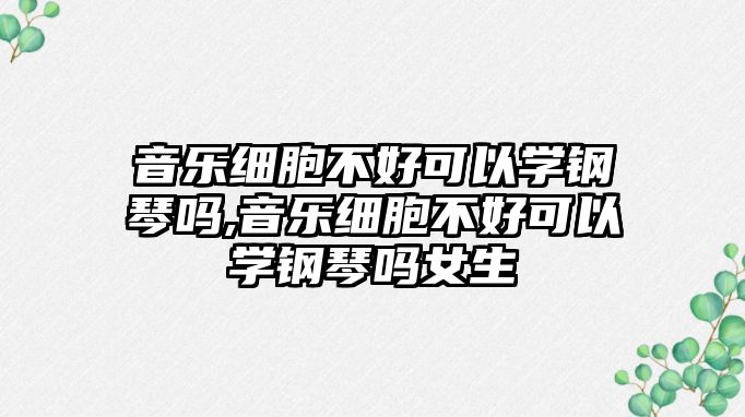 音樂細胞不好可以學鋼琴嗎,音樂細胞不好可以學鋼琴嗎女生