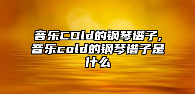 音樂COld的鋼琴譜子,音樂cold的鋼琴譜子是什么