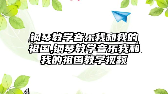 鋼琴教學音樂我和我的祖國,鋼琴教學音樂我和我的祖國教學視頻