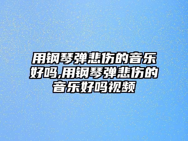 用鋼琴彈悲傷的音樂好嗎,用鋼琴彈悲傷的音樂好嗎視頻