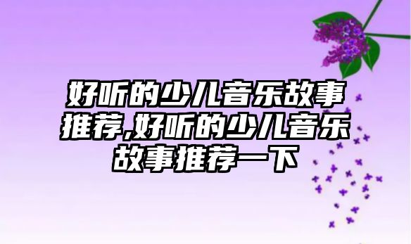 好聽的少兒音樂故事推薦,好聽的少兒音樂故事推薦一下