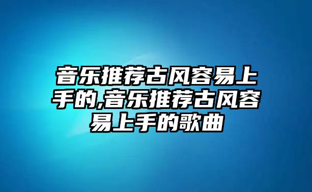 音樂推薦古風容易上手的,音樂推薦古風容易上手的歌曲