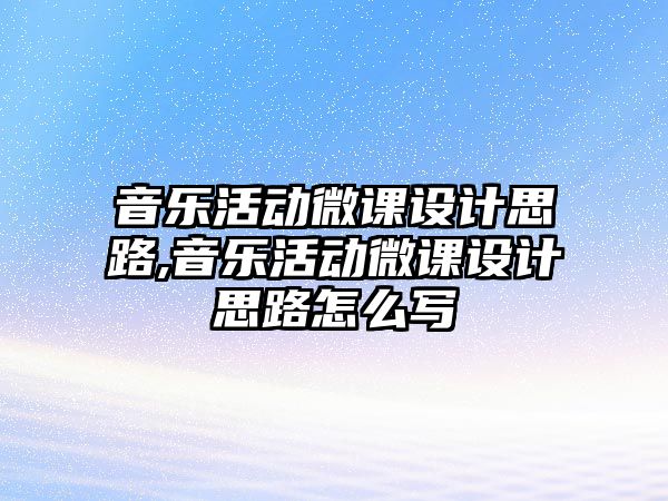 音樂活動微課設計思路,音樂活動微課設計思路怎么寫