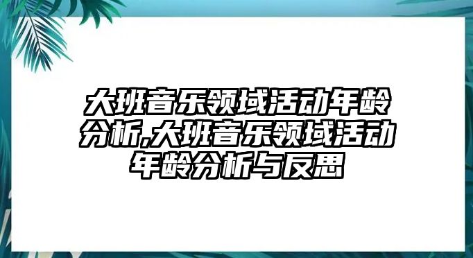 大班音樂領域活動年齡分析,大班音樂領域活動年齡分析與反思